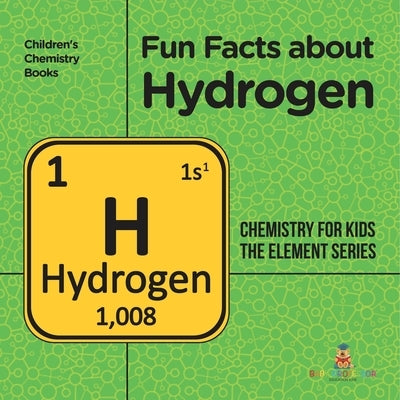 Fun Facts about Hydrogen: Chemistry for Kids The Element Series Children's Chemistry Books by Baby Professor