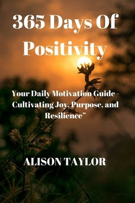 365 Days of Positivity: Your Daily Motivation Guide - Cultivating Joy, Purpose, and Resilience" by Taylor, Alison