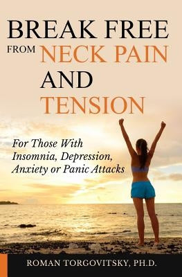 Break Free From Neck Pain and Tension: For Those With Insomnia, Depression, Anxiety or Panic Attacks by Torgovitsky Ph. D., Roman