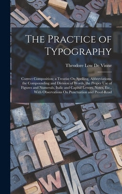 The Practice of Typography: Correct Composition; a Treatise On Spelling, Abbreviations, the Compounding and Division of Words, the Proper Use of F by De Vinne, Theodore Low