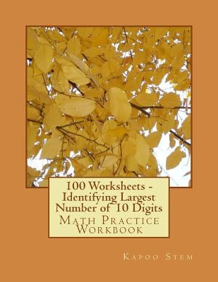 100 Worksheets - Identifying Largest Number of 10 Digits: Math Practice Workbook by Stem, Kapoo