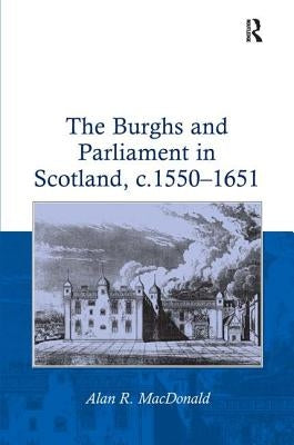 The Burghs and Parliament in Scotland, c. 1550-1651 by MacDonald, Alan R.