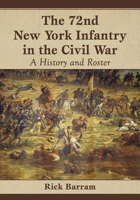 The 72nd New York Infantry in the Civil War: A History and Roster by Barram, Rick