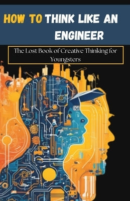 How to Think Like an Engineer: The Lost Book of Creative Thinking for Youngsters by Austin, Dylan, Jr.