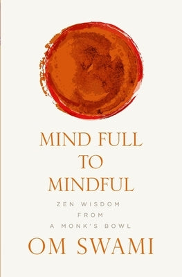 Mind Full to Mindful: Zen Wisdom From a Monk's Bowl by Swami, Om