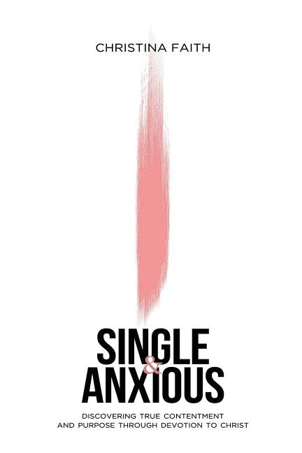 Single and Anxious: Discovering True Contentment and Purpose through Devotion to Christ by Faith, Christina