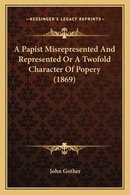 A Papist Misrepresented And Represented Or A Twofold Character Of Popery (1869) by Gother, John