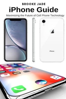 iPhone Guide: Maximizing the Future of Cell Phone Technology by Jade, Brooke