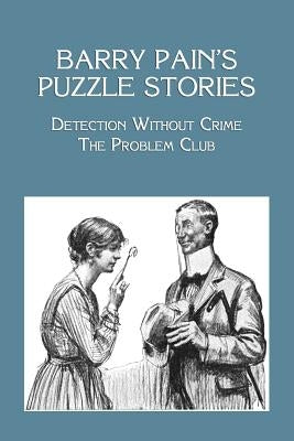 Barry Pain's Puzzle Stories: Detection Without Crime / The Problem Club by Pain, Barry