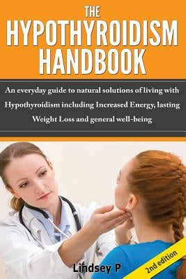 The Hypothyroidism Handbook: An Everyday Guide to Natural Solutions of Living with Hypothyroidism Including Increased Energy, Lasting Weight Loss a by P, Lindsey