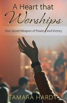 A Heart That Worships: Your Secret Weapon of Power and Victory by Hardy, Tamara D.