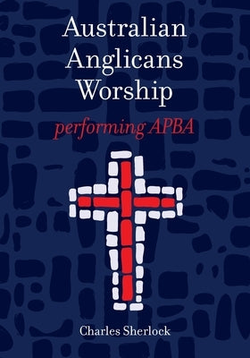 Australian Anglicans Worship: peforming APBA by Sherlock, Charles