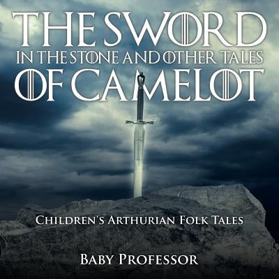 The Sword in the Stone and Other Tales of Camelot Children's Arthurian Folk Tales by Baby Professor