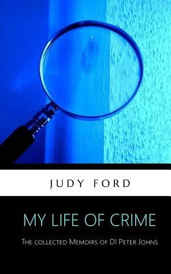 My Life of Crime: The collected memoirs of Detective Inspector Peter Johns by Ford, Judy