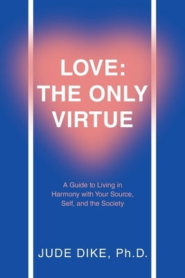 Love: the Only Virtue: A Guide to Living in Harmony with Your Source, Self, and the Society by Dike, Jude