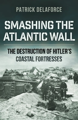 Smashing the Atlantic Wall: The destruction of Hitler's coastal fortresses by Delaforce, Patrick