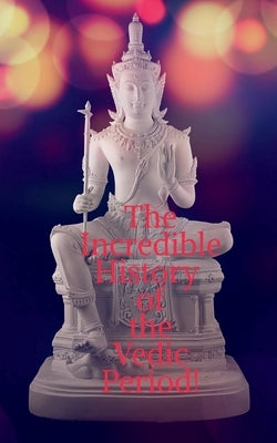 The Incredible History of the Vedic Period! by Kumar, Golu