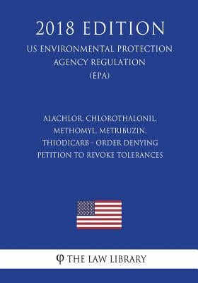 Alachlor, Chlorothalonil, Methomyl, Metribuzin, Thiodicarb - Order Denying Petition To Revoke Tolerances (US Environmental Protection Agency Regulatio by The Law Library