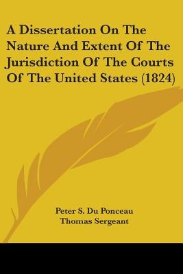 A Dissertation On The Nature And Extent Of The Jurisdiction Of The Courts Of The United States (1824) by Du Ponceau, Peter Stephen