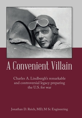 A Convenient Villain: Charles A. Lindbergh's remarkable and controversial legacy preparing the U.S. for war by Reich M. Sc, Jonathan D.