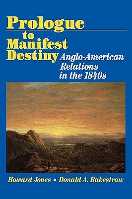 Prologue to Manifest Destiny: Anglo-American Relations in the 1840's by Rakestraw, Donald A.
