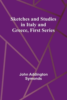 Sketches and Studies in Italy and Greece, First Series by Symonds, John Addington