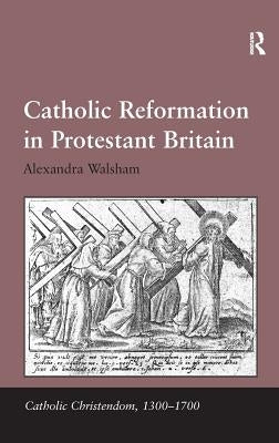 Catholic Reformation in Protestant Britain. Alexandra Walsham by Walsham, Alexandra