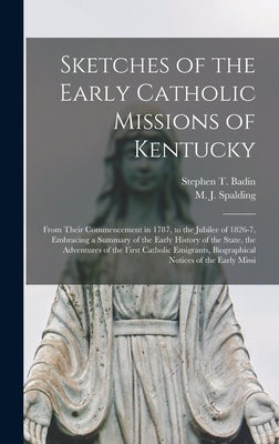 Sketches of the Early Catholic Missions of Kentucky: From Their Commencement in 1787, to the Jubilee of 1826-7, Embracing a Summary of the Early Histo by Badin, Stephen T. 1768-1853