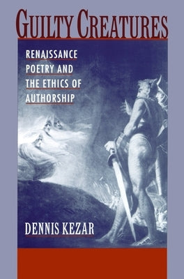 Guilty Creatures: Renaissance Poetry and the Ethics of Authorship by Kezar, Dennis