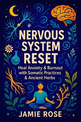 Nervous System Reset: Heal Anxiety & Burnout with Somatic Practices & Ancient Herbs - Restore Calm & Energy: Mind-Body Techniques, Adaptogens, and Nat by Rose, Jamie
