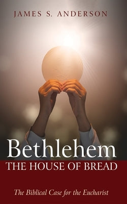 Bethlehem: The House of Bread: The Biblical Case for the Eucharist by Anderson, James S.