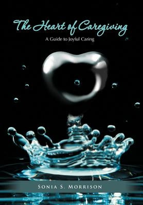 The Heart of Caregiving: A Guide to Joyful Caring by Morrison, Sonia S.