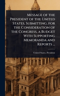 Message of the President of the United States, Submitting, for the Consideration of the Congress, a Budget With Supporting Memoranda and Reports ... by United States President (1909-1913