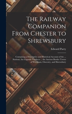 The Railway Companion From Chester to Shrewsbury: Containing a Descriptive and Historical Account of the ... Stations, the Gigantic Viaducts ... the A by Parry, Edward