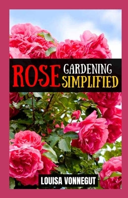 Rose Gardening Simplified: A Beginner's Guide to Growing Blooms by Vonnegut, Louisa
