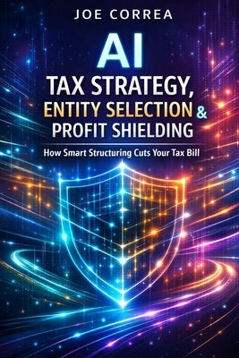 AI Tax Strategy, Entity Selection & Profit Shielding: How Smart Structuring Cuts Your Tax Bill by Correa, Joe