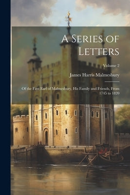 A Series of Letters: Of the First Earl of Malmesbury, His Family and Friends, From 1745 to 1820; Volume 2 by Malmesbury, James Harris