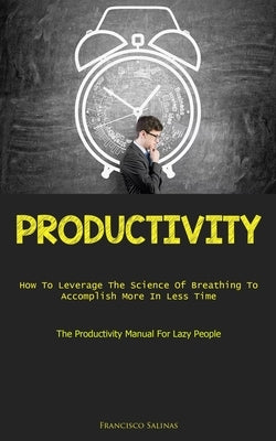 Productivity: How To Leverage The Science Of Breathing To Accomplish More In Less Time (The Productivity Manual For Lazy People) by Salinas, Francisco