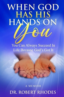 When God Has His Hands on You: A MEMOIR: You Can Always Succeed In Life Because God's Got It by Rhodes, Robert