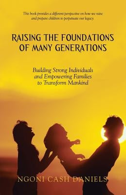 Raising the Foundations of Many Generations: Building Strong Individuals and Empowering Families to Transform Mankind by Ngoni Cash Daniels