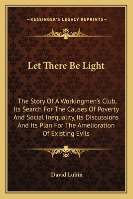 Let There Be Light: The Story Of A Workingmen's Club, Its Search For The Causes Of Poverty And Social Inequality, Its Discussions And Its by Lubin, David