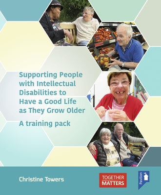 Supporting People with Intellectual Disabilities to Have a Good Life as They Grow Older: A Training Pack by Towers, Christine