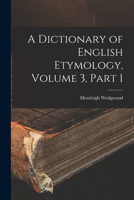 A Dictionary of English Etymology, Volume 3, part 1 by Wedgwood, Hensleigh