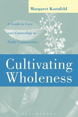 Cultivating Wholeness: A Guide to Care and Counseling in Faith Communities a Guide to Care and Counseling in Faith Communities by Kornfeld, Margaret