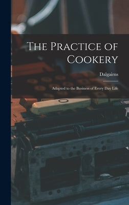 The Practice of Cookery: Adapted to the Business of Every Day Life by Dalgairns