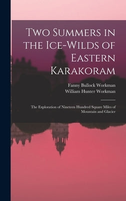 Two Summers in the Ice-wilds of Eastern Karakoram; the Exploration of Nineteen Hundred Square Miles of Mountain and Glacier by Workman, Fanny Bullock