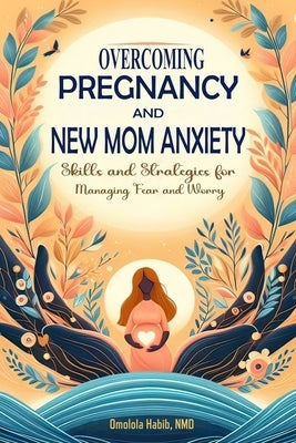 Overcoming Pregnancy and New Mom Anxiety: Skills and Strategies for Managing Fear and Worry by Habib, Omolola