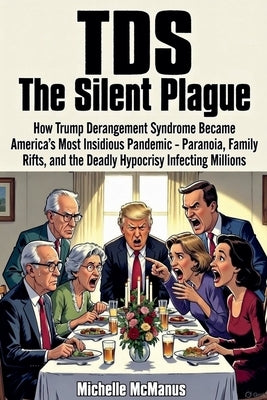 TDS The Silent Plague How Trump Derangement Syndrome Became America's Most Insidious Pandemic - Paranoia, Family Rifts, and the Deadly Hypocrisy Infec by McManus, Michelle