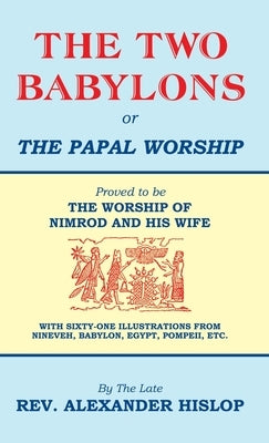 The Two Babylons, Or the Papal Worship: Proved to be THE WORSHIP OF NIMROD AND HIS WIFE by Hislop, Alexander
