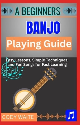 A Beginner Banjo Playing Guide: Learn Easy Banjo Chords, Rolls & Songs for Bluegrass, Folk & Country - A Step-by-Step Starter Book for First-Time Play by Waite, Cody